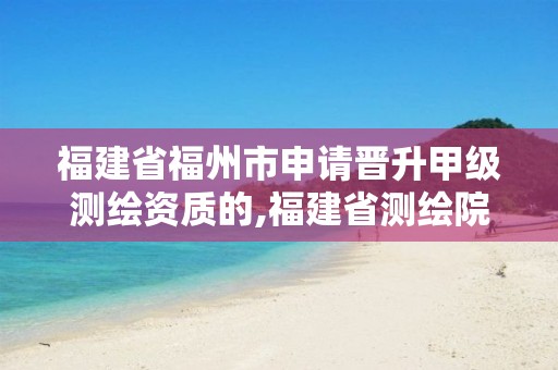 福建省福州市申请晋升甲级测绘资质的,福建省测绘院待遇怎么样。