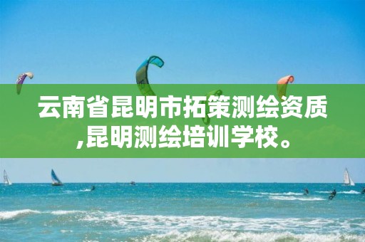 云南省昆明市拓策测绘资质,昆明测绘培训学校。