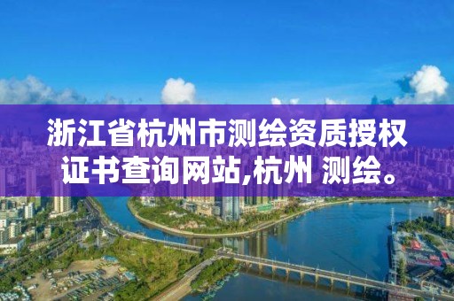 浙江省杭州市测绘资质授权证书查询网站,杭州 测绘。