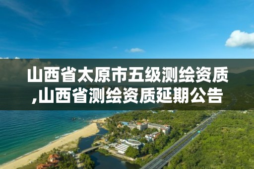 山西省太原市五级测绘资质,山西省测绘资质延期公告