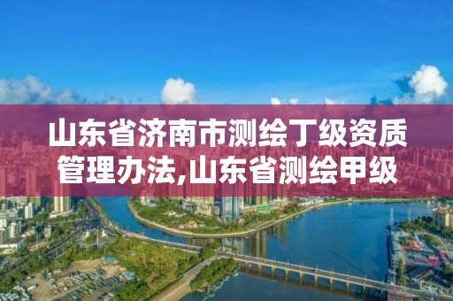 山东省济南市测绘丁级资质管理办法,山东省测绘甲级资质单位