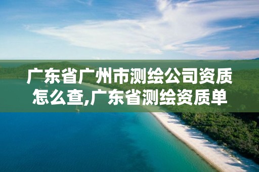 广东省广州市测绘公司资质怎么查,广东省测绘资质单位名单