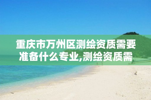 重庆市万州区测绘资质需要准备什么专业,测绘资质需要哪些职称