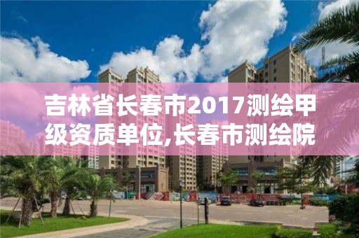 吉林省长春市2017测绘甲级资质单位,长春市测绘院工资待遇