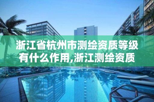 浙江省杭州市测绘资质等级有什么作用,浙江测绘资质延期公告