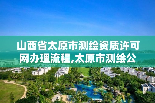 山西省太原市测绘资质许可网办理流程,太原市测绘公司。