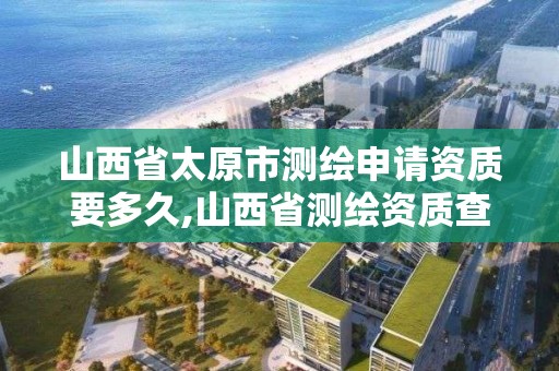 山西省太原市测绘申请资质要多久,山西省测绘资质查询