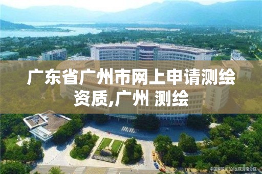 广东省广州市网上申请测绘资质,广州 测绘