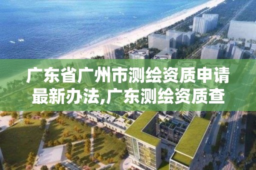 广东省广州市测绘资质申请最新办法,广东测绘资质查询。