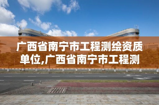 广西省南宁市工程测绘资质单位,广西省南宁市工程测绘资质单位名单