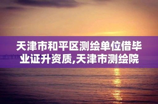 天津市和平区测绘单位借毕业证升资质,天津市测绘院待遇怎么样。