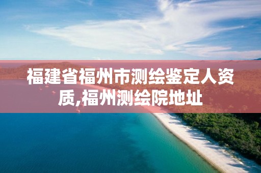 福建省福州市测绘鉴定人资质,福州测绘院地址