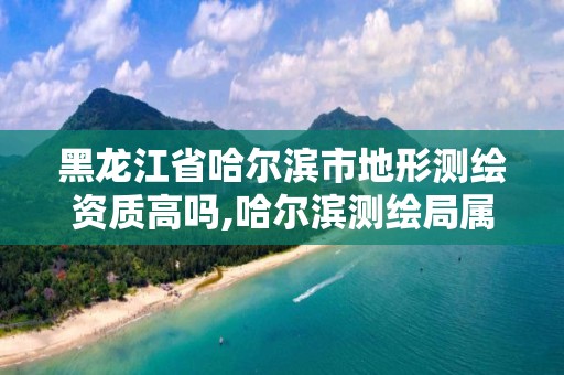 黑龙江省哈尔滨市地形测绘资质高吗,哈尔滨测绘局属于什么单位