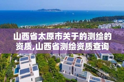 山西省太原市关于的测绘的资质,山西省测绘资质查询