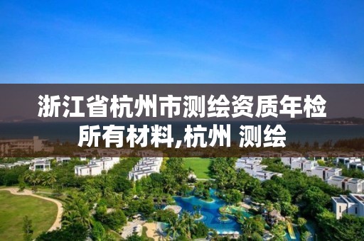 浙江省杭州市测绘资质年检所有材料,杭州 测绘