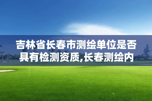 吉林省长春市测绘单位是否具有检测资质,长春测绘内业招聘