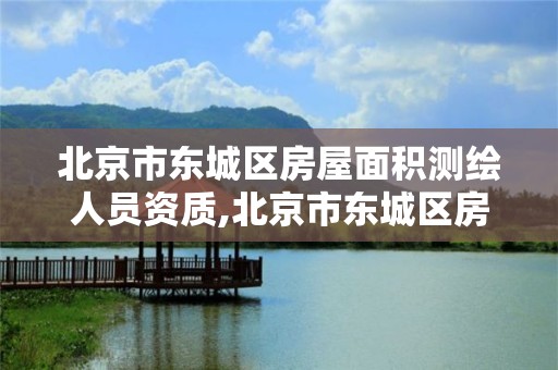 北京市东城区房屋面积测绘人员资质,北京市东城区房屋面积测绘人员资质查询。