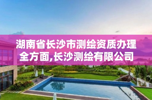 湖南省长沙市测绘资质办理全方面,长沙测绘有限公司怎么样