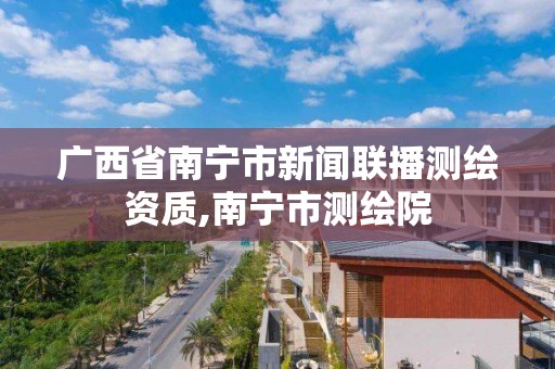 广西省南宁市新闻联播测绘资质,南宁市测绘院