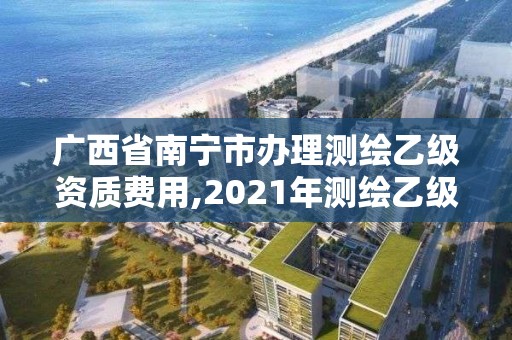 广西省南宁市办理测绘乙级资质费用,2021年测绘乙级资质办公申报条件