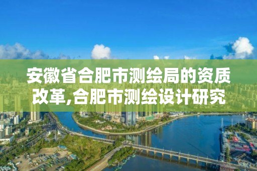 安徽省合肥市测绘局的资质改革,合肥市测绘设计研究院是国企吗