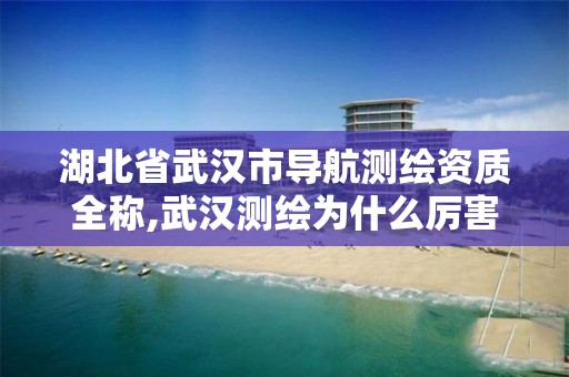 湖北省武汉市导航测绘资质全称,武汉测绘为什么厉害