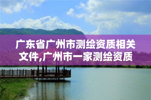 广东省广州市测绘资质相关文件,广州市一家测绘资质单位