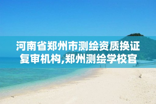 河南省郑州市测绘资质换证复审机构,郑州测绘学校官网河南省测绘职业学院