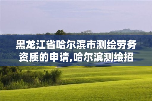 黑龙江省哈尔滨市测绘劳务资质的申请,哈尔滨测绘招聘信息