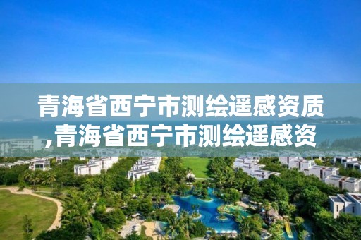 青海省西宁市测绘遥感资质,青海省西宁市测绘遥感资质企业名单