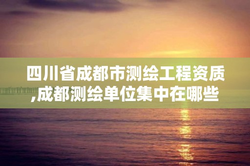 四川省成都市测绘工程资质,成都测绘单位集中在哪些地方