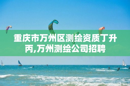 重庆市万州区测绘资质丁升丙,万州测绘公司招聘