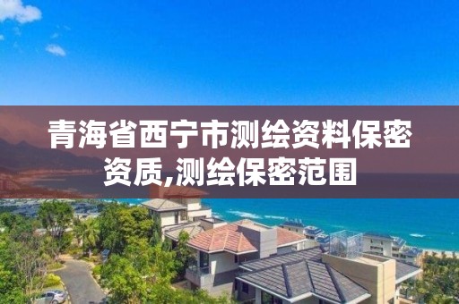 青海省西宁市测绘资料保密资质,测绘保密范围