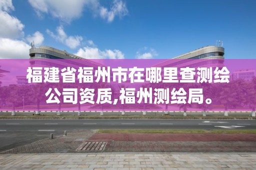 福建省福州市在哪里查测绘公司资质,福州测绘局。