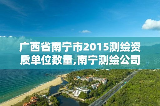 广西省南宁市2015测绘资质单位数量,南宁测绘公司怎么收费标准