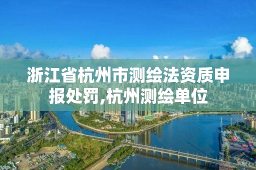 浙江省杭州市测绘法资质申报处罚,杭州测绘单位