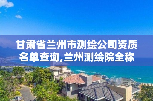 甘肃省兰州市测绘公司资质名单查询,兰州测绘院全称