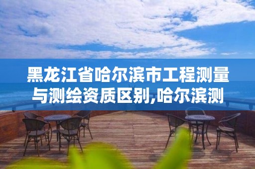 黑龙江省哈尔滨市工程测量与测绘资质区别,哈尔滨测绘局待遇。