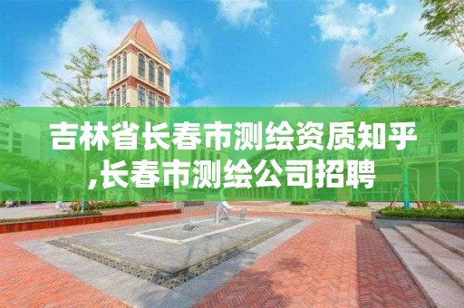 吉林省长春市测绘资质知乎,长春市测绘公司招聘