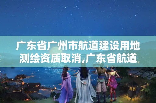 广东省广州市航道建设用地测绘资质取消,广东省航道测绘中心怎么样