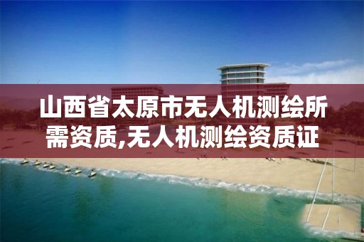 山西省太原市无人机测绘所需资质,无人机测绘资质证书