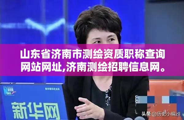 山东省济南市测绘资质职称查询网站网址,济南测绘招聘信息网。