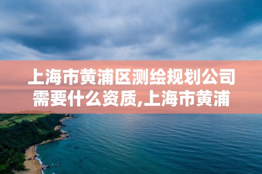 上海市黄浦区测绘规划公司需要什么资质,上海市黄浦区测绘规划公司需要什么资质。