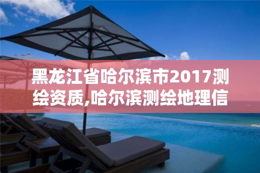 黑龙江省哈尔滨市2017测绘资质,哈尔滨测绘地理信息局