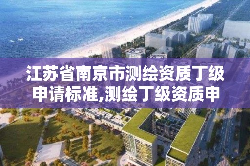 江苏省南京市测绘资质丁级申请标准,测绘丁级资质申报条件