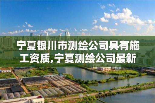 宁夏银川市测绘公司具有施工资质,宁夏测绘公司最新招聘