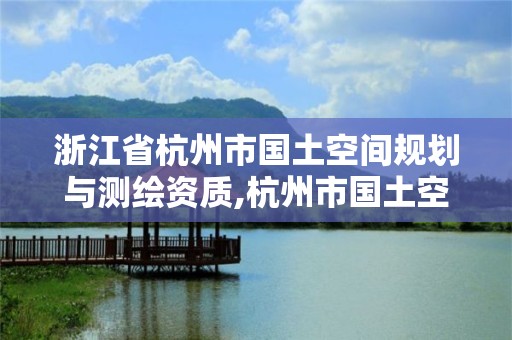 浙江省杭州市国土空间规划与测绘资质,杭州市国土空间规划招标。