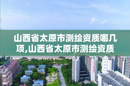 山西省太原市测绘资质哪几项,山西省太原市测绘资质哪几项可以考