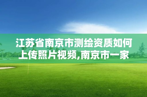 江苏省南京市测绘资质如何上传照片视频,南京市一家测绘资质单位要使用