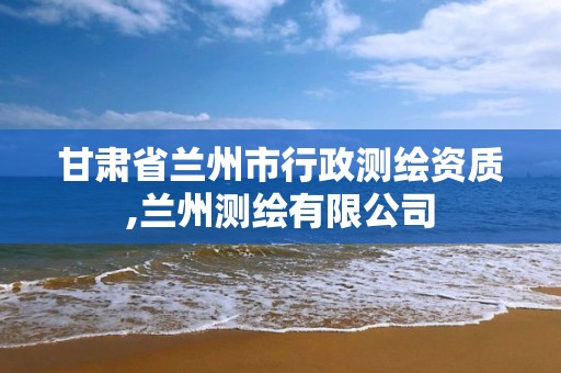 甘肃省兰州市行政测绘资质,兰州测绘有限公司